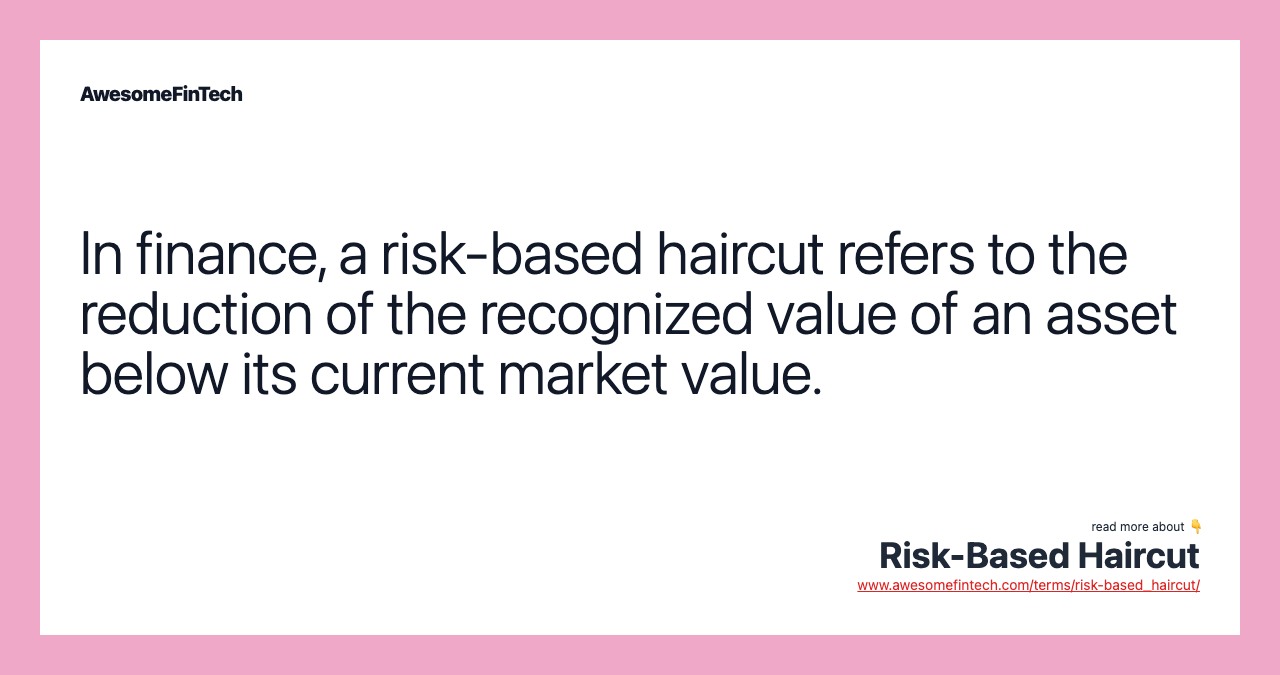 In finance, a risk-based haircut refers to the reduction of the recognized value of an asset below its current market value.