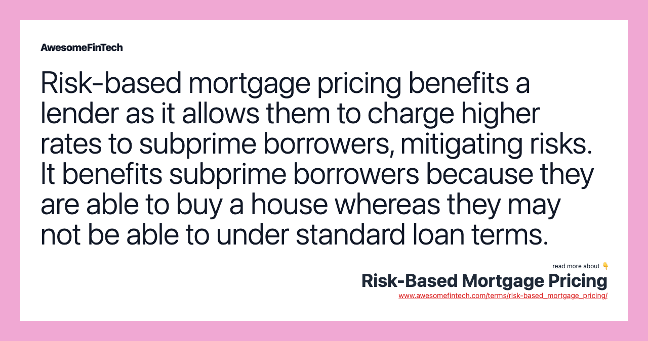 Risk-based mortgage pricing benefits a lender as it allows them to charge higher rates to subprime borrowers, mitigating risks. It benefits subprime borrowers because they are able to buy a house whereas they may not be able to under standard loan terms.