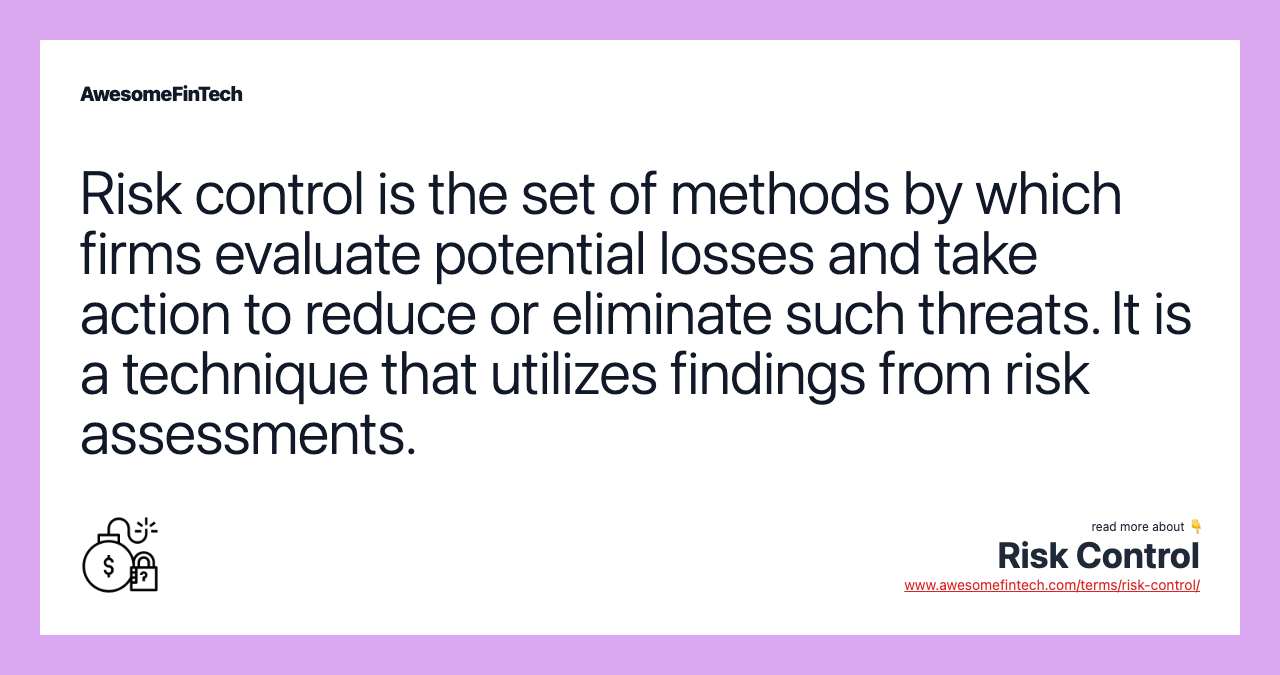 Risk control is the set of methods by which firms evaluate potential losses and take action to reduce or eliminate such threats. It is a technique that utilizes findings from risk assessments.