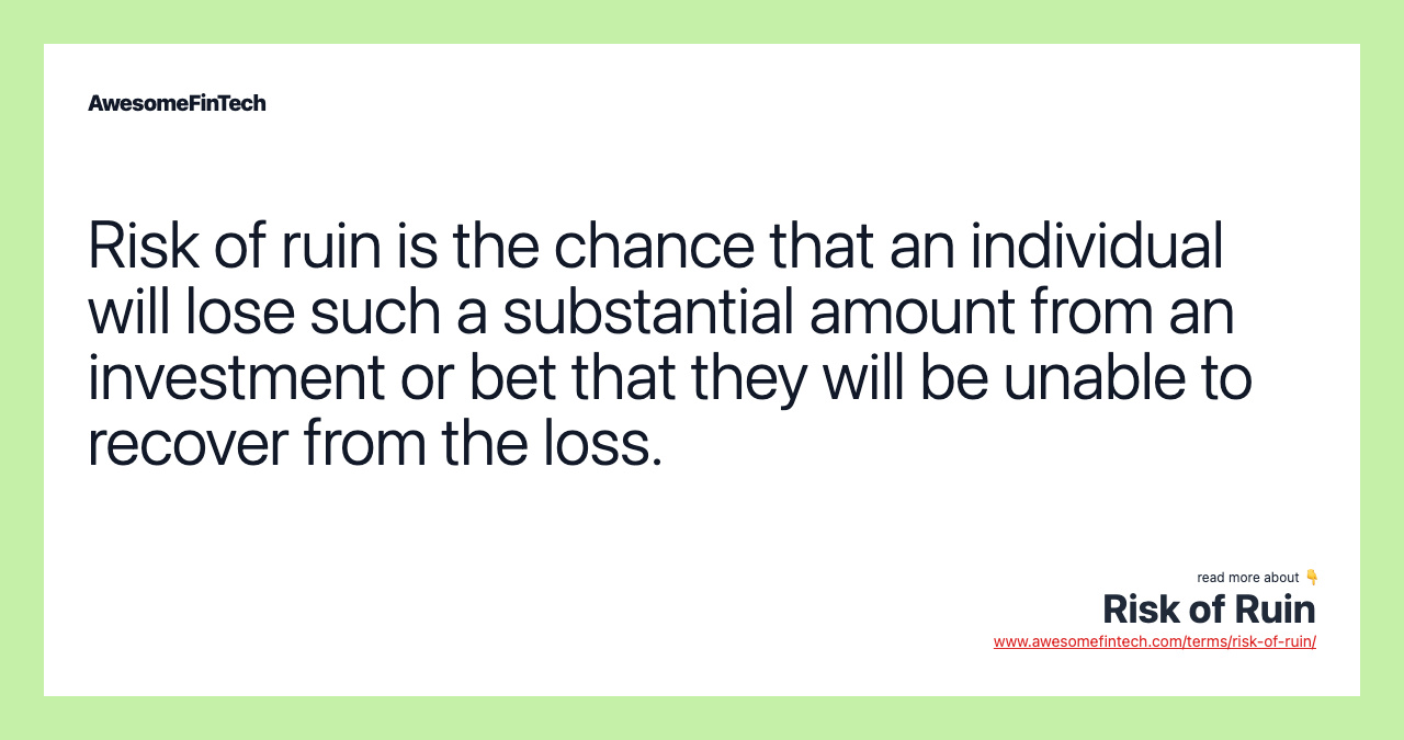 Risk of ruin is the chance that an individual will lose such a substantial amount from an investment or bet that they will be unable to recover from the loss.