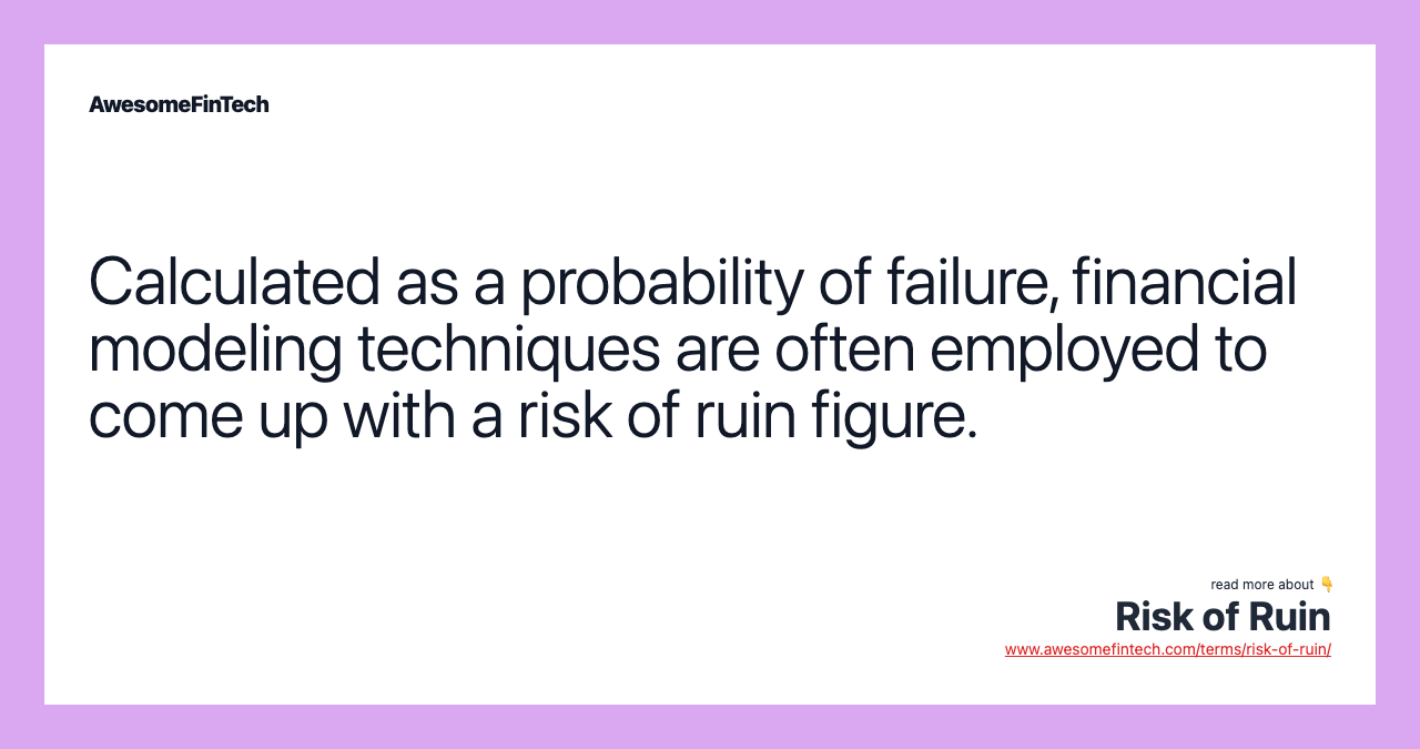 Calculated as a probability of failure, financial modeling techniques are often employed to come up with a risk of ruin figure.