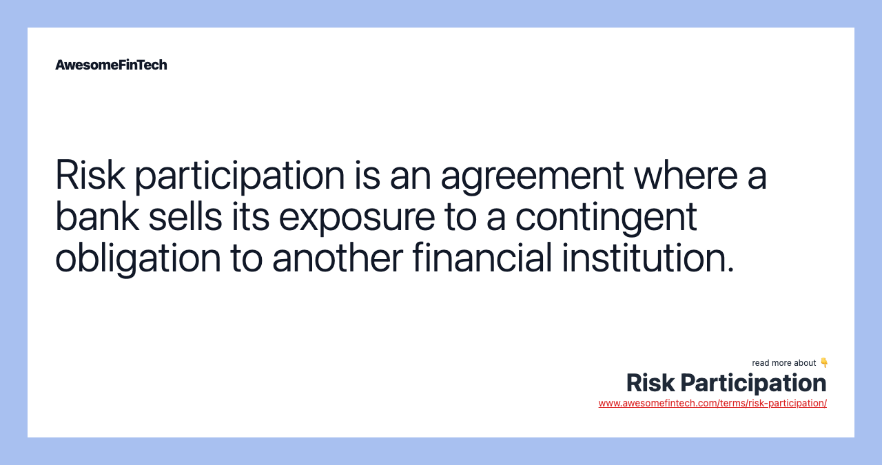 Risk participation is an agreement where a bank sells its exposure to a contingent obligation to another financial institution.