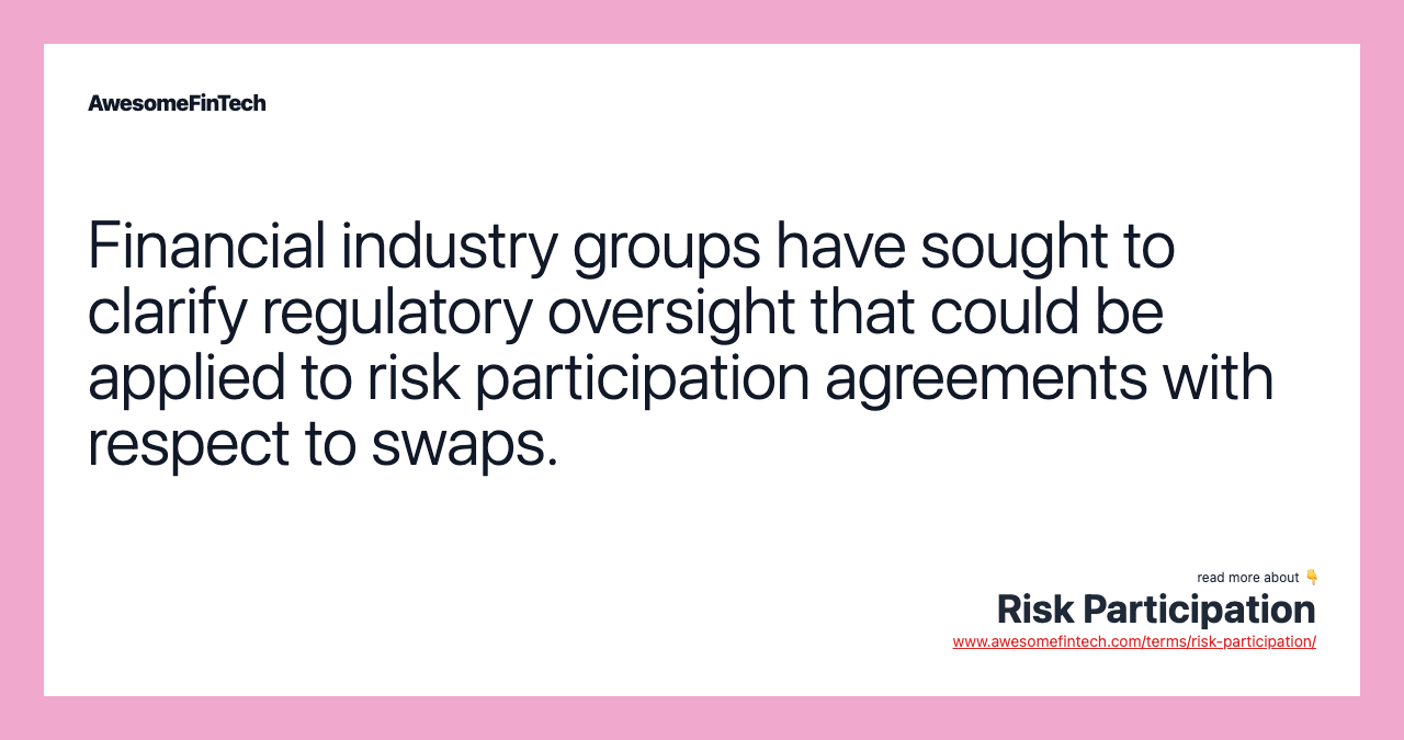 Financial industry groups have sought to clarify regulatory oversight that could be applied to risk participation agreements with respect to swaps.