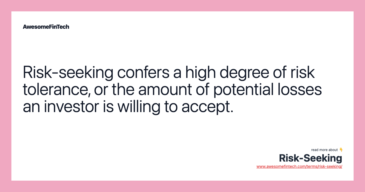 Risk-seeking confers a high degree of risk tolerance, or the amount of potential losses an investor is willing to accept.