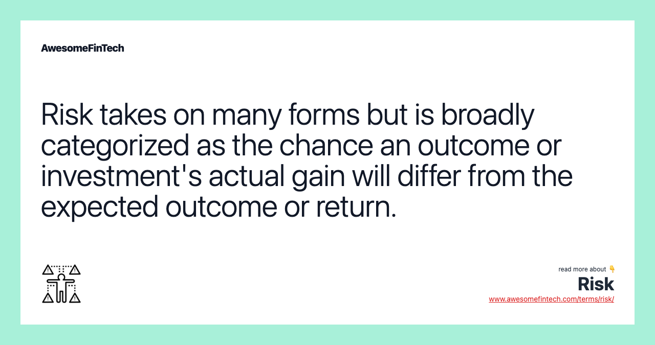 Risk takes on many forms but is broadly categorized as the chance an outcome or investment's actual gain will differ from the expected outcome or return.
