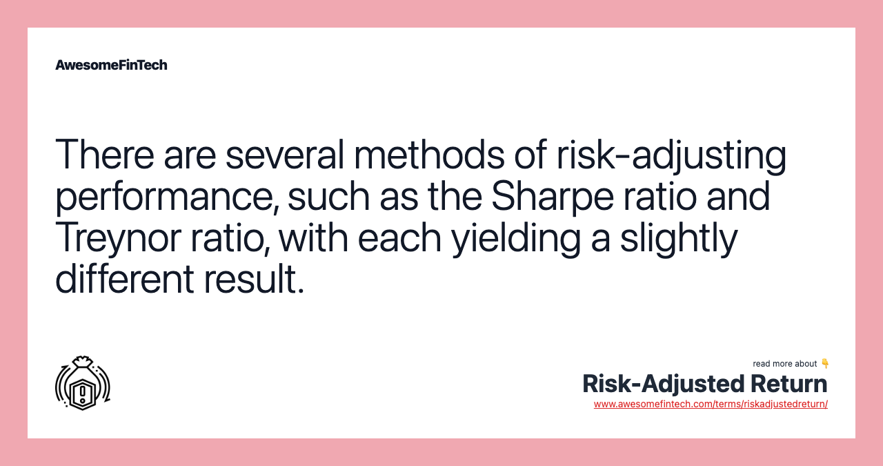 There are several methods of risk-adjusting performance, such as the Sharpe ratio and Treynor ratio, with each yielding a slightly different result.