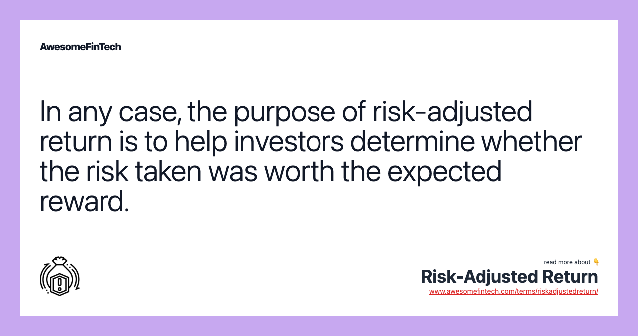 In any case, the purpose of risk-adjusted return is to help investors determine whether the risk taken was worth the expected reward.