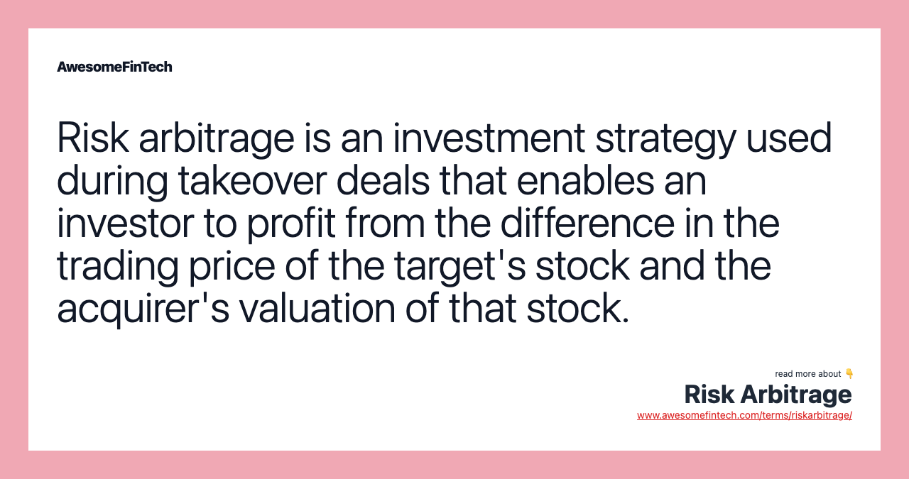 Risk arbitrage is an investment strategy used during takeover deals that enables an investor to profit from the difference in the trading price of the target's stock and the acquirer's valuation of that stock.