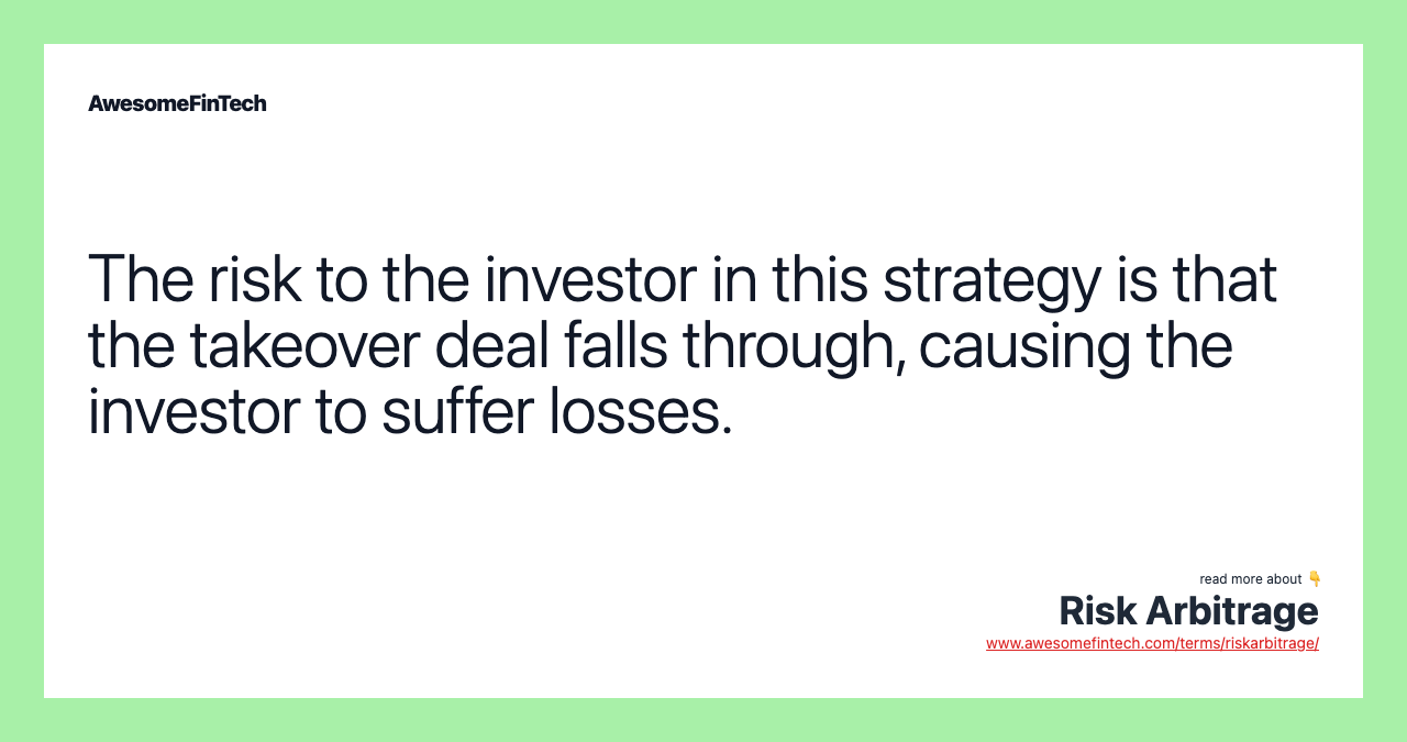 The risk to the investor in this strategy is that the takeover deal falls through, causing the investor to suffer losses.