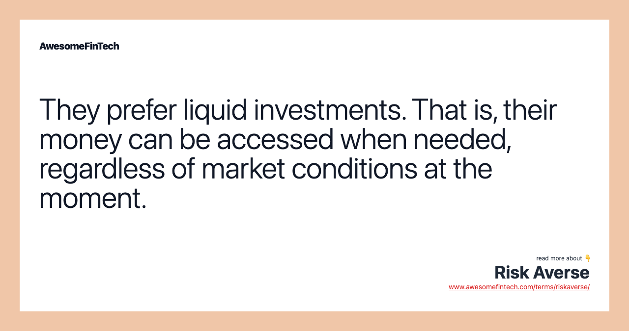 They prefer liquid investments. That is, their money can be accessed when needed, regardless of market conditions at the moment.