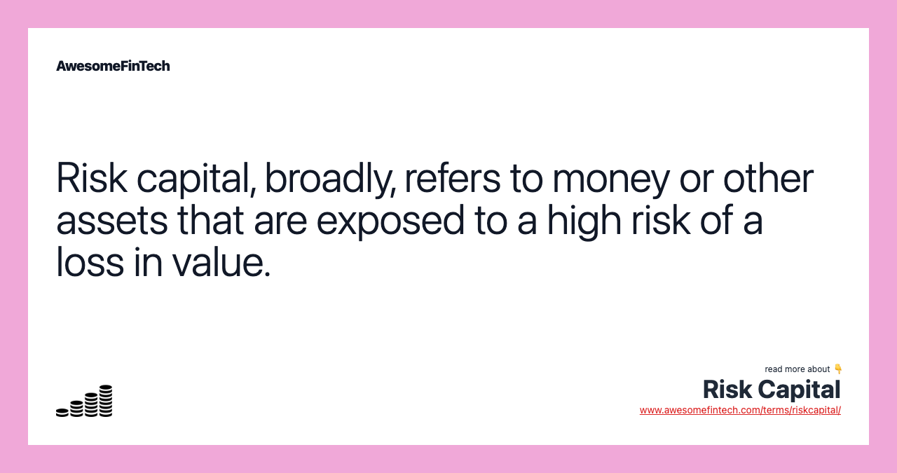 Risk capital, broadly, refers to money or other assets that are exposed to a high risk of a loss in value.