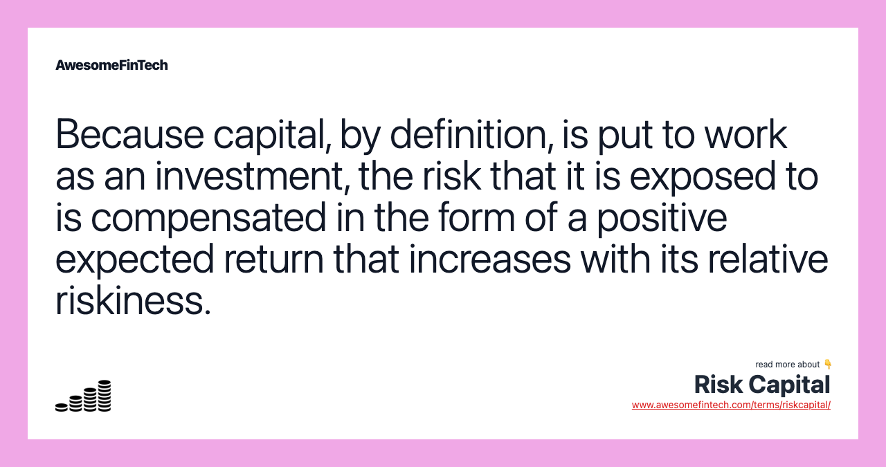 Because capital, by definition, is put to work as an investment, the risk that it is exposed to is compensated in the form of a positive expected return that increases with its relative riskiness.