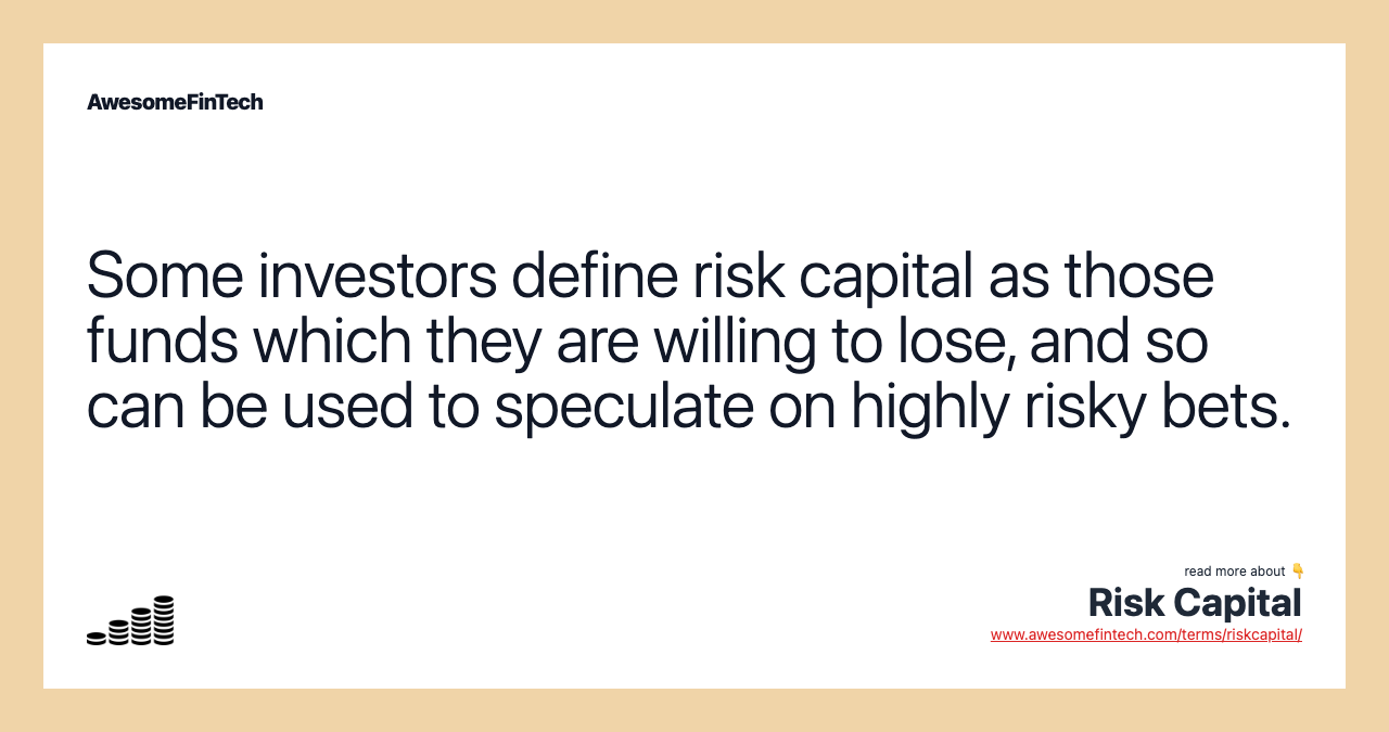 Some investors define risk capital as those funds which they are willing to lose, and so can be used to speculate on highly risky bets.