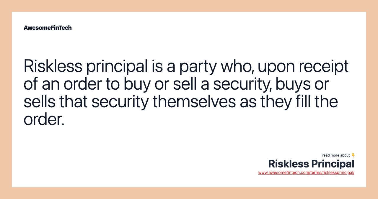 Riskless principal is a party who, upon receipt of an order to buy or sell a security, buys or sells that security themselves as they fill the order.