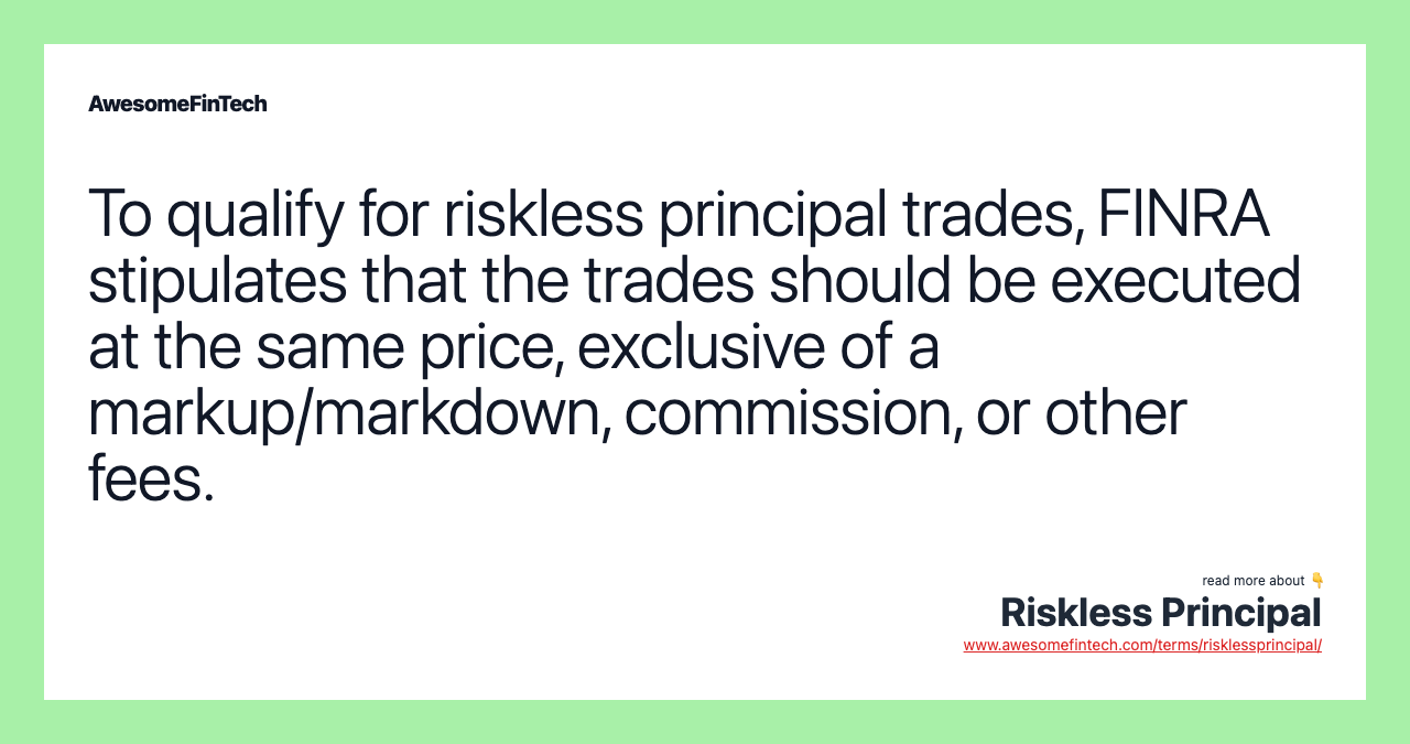 To qualify for riskless principal trades, FINRA stipulates that the trades should be executed at the same price, exclusive of a markup/markdown, commission, or other fees.