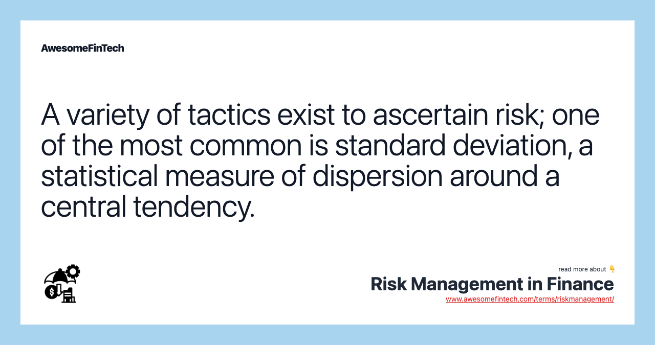 A variety of tactics exist to ascertain risk; one of the most common is standard deviation, a statistical measure of dispersion around a central tendency.