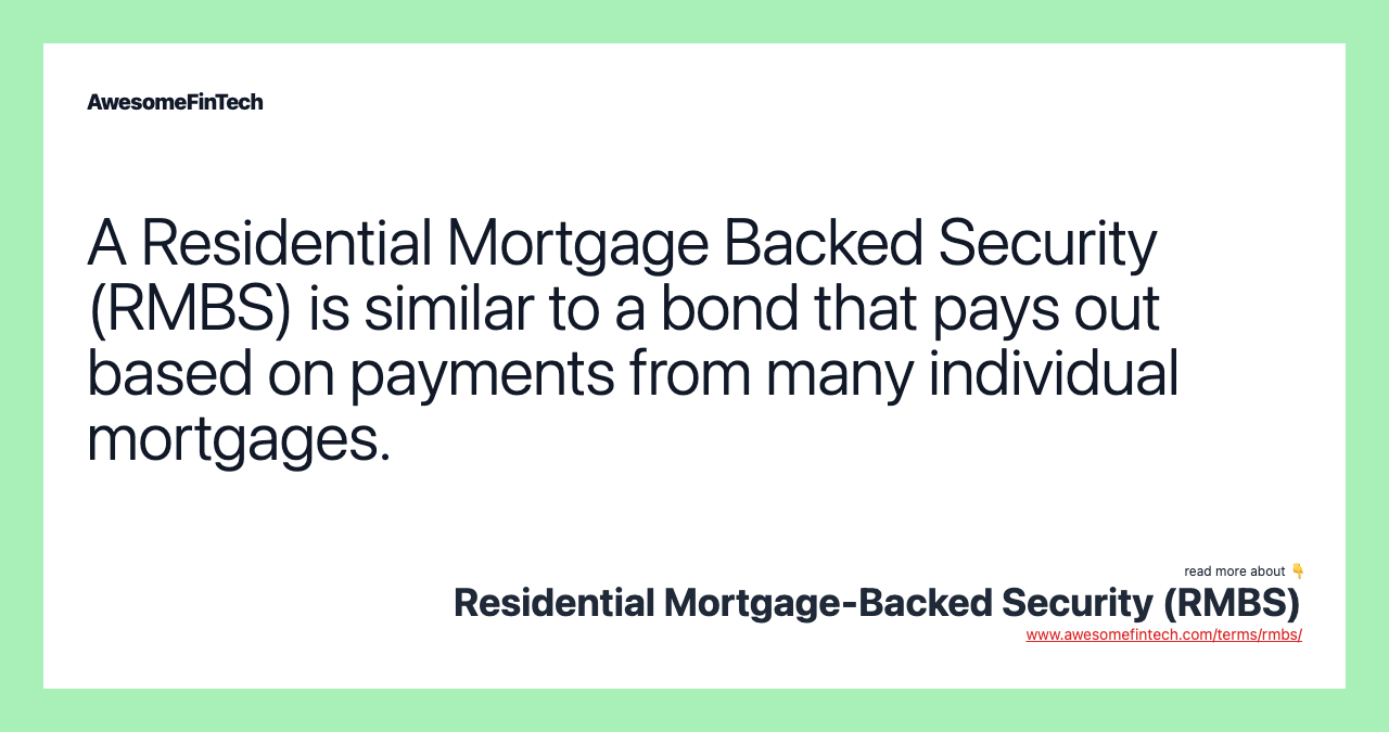 A Residential Mortgage Backed Security (RMBS) is similar to a bond that pays out based on payments from many individual mortgages.