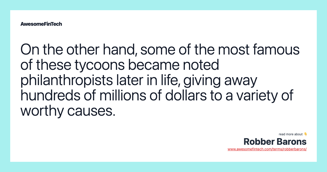 On the other hand, some of the most famous of these tycoons became noted philanthropists later in life, giving away hundreds of millions of dollars to a variety of worthy causes.