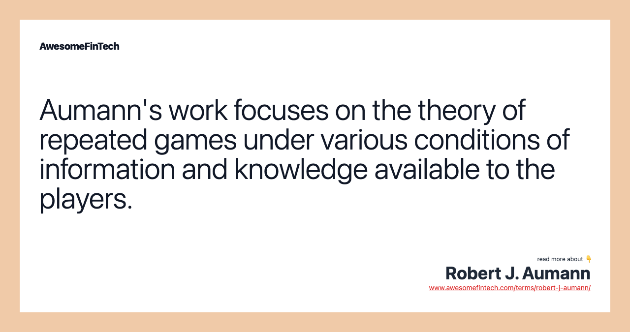 Aumann's work focuses on the theory of repeated games under various conditions of information and knowledge available to the players.