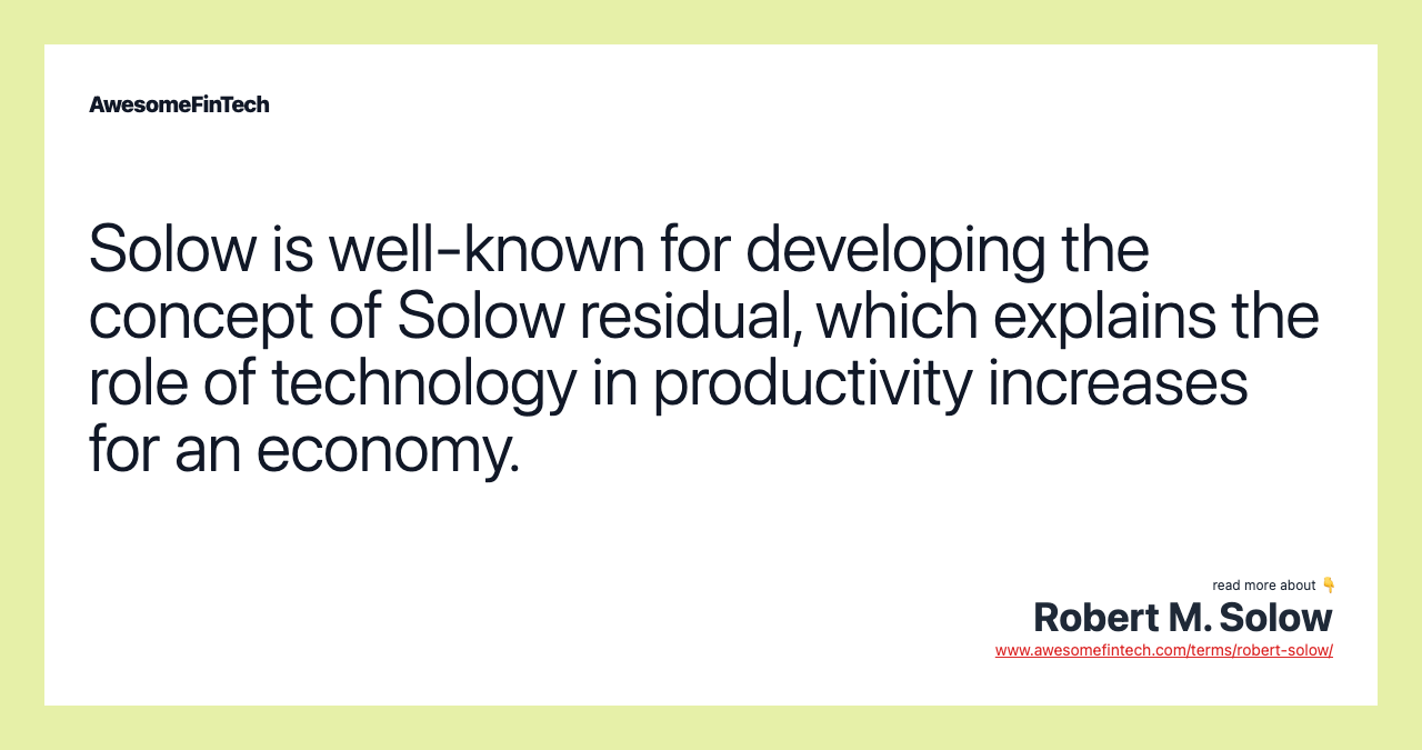 Solow is well-known for developing the concept of Solow residual, which explains the role of technology in productivity increases for an economy.