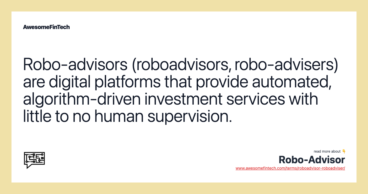 Robo-advisors (roboadvisors, robo-advisers) are digital platforms that provide automated, algorithm-driven investment services with little to no human supervision.