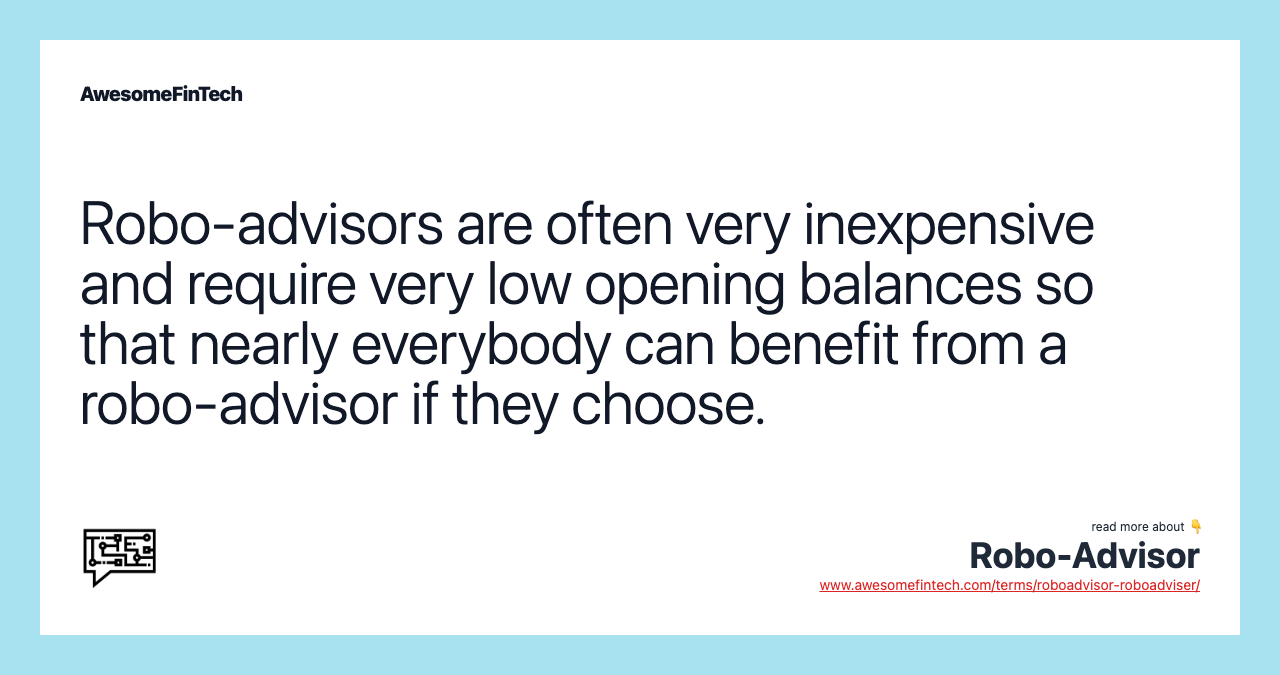 Robo-advisors are often very inexpensive and require very low opening balances so that nearly everybody can benefit from a robo-advisor if they choose.