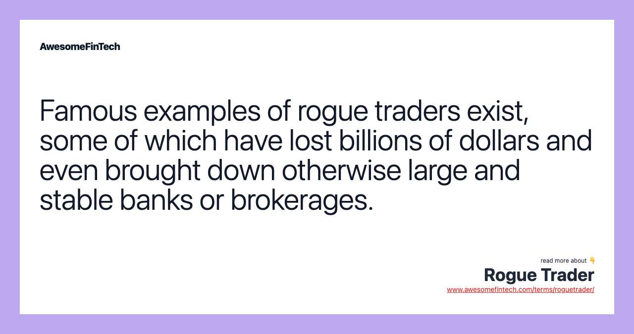 Famous examples of rogue traders exist, some of which have lost billions of dollars and even brought down otherwise large and stable banks or brokerages.