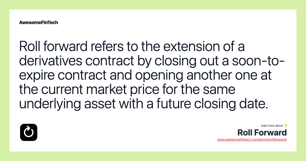 Roll forward refers to the extension of a derivatives contract by closing out a soon-to-expire contract and opening another one at the current market price for the same underlying asset with a future closing date.