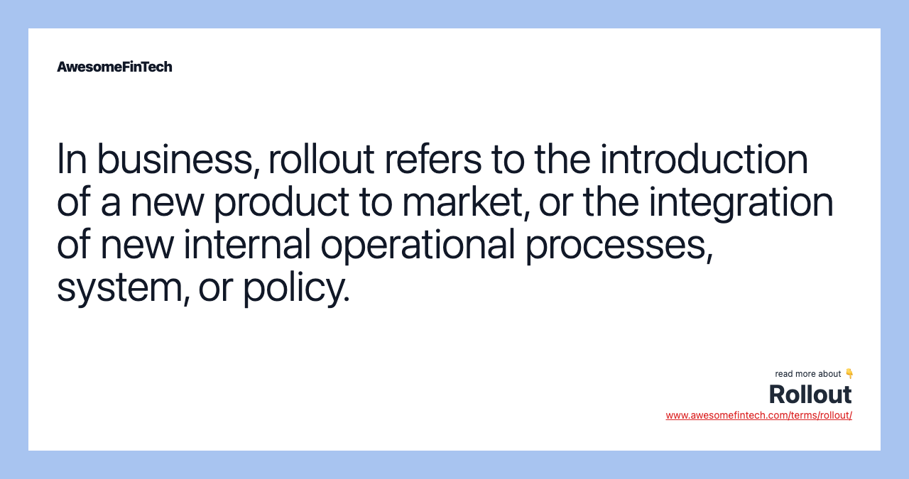 In business, rollout refers to the introduction of a new product to market, or the integration of new internal operational processes, system, or policy.