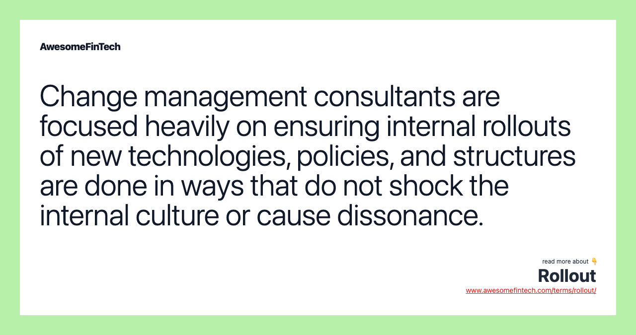 Change management consultants are focused heavily on ensuring internal rollouts of new technologies, policies, and structures are done in ways that do not shock the internal culture or cause dissonance.