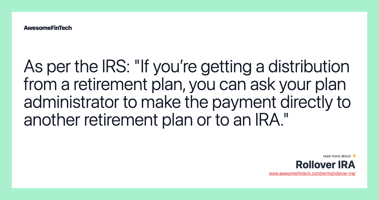 As per the IRS: "If you’re getting a distribution from a retirement plan, you can ask your plan administrator to make the payment directly to another retirement plan or to an IRA."