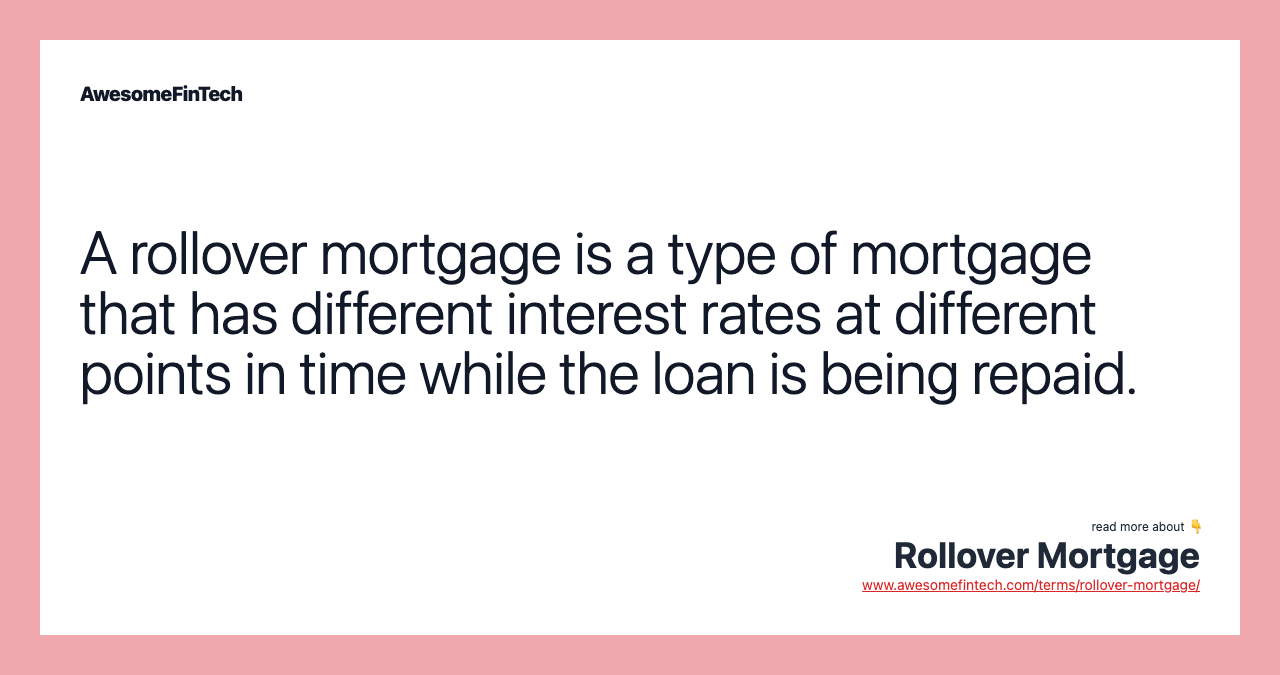 A rollover mortgage is a type of mortgage that has different interest rates at different points in time while the loan is being repaid.