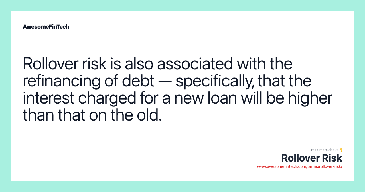 Rollover risk is also associated with the refinancing of debt — specifically, that the interest charged for a new loan will be higher than that on the old.