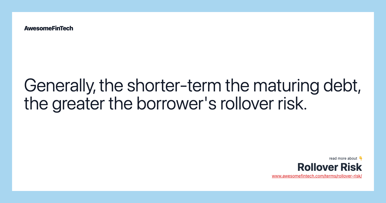 Generally, the shorter-term the maturing debt, the greater the borrower's rollover risk.