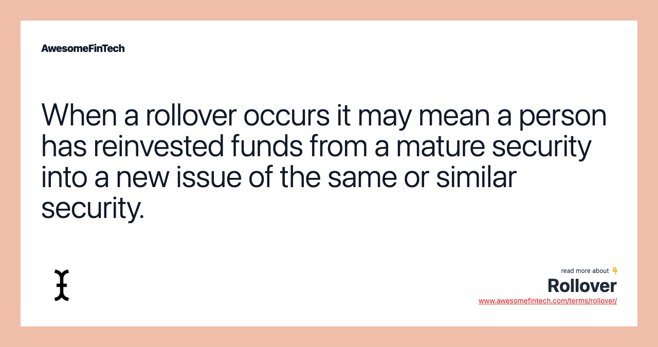 When a rollover occurs it may mean a person has reinvested funds from a mature security into a new issue of the same or similar security.