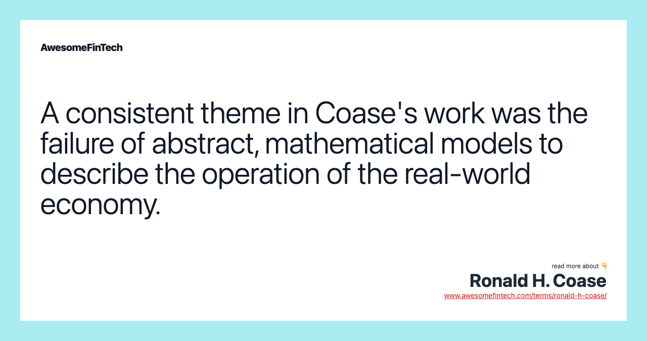 A consistent theme in Coase's work was the failure of abstract, mathematical models to describe the operation of the real-world economy.