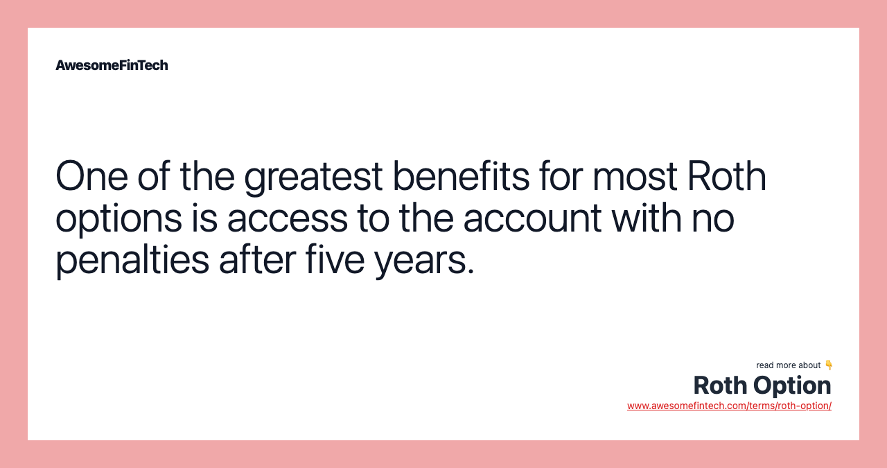 One of the greatest benefits for most Roth options is access to the account with no penalties after five years.