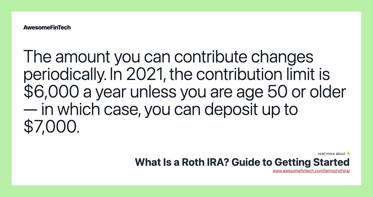The amount you can contribute changes periodically. In 2021, the contribution limit is $6,000 a year unless you are age 50 or older — in which case, you can deposit up to $7,000.