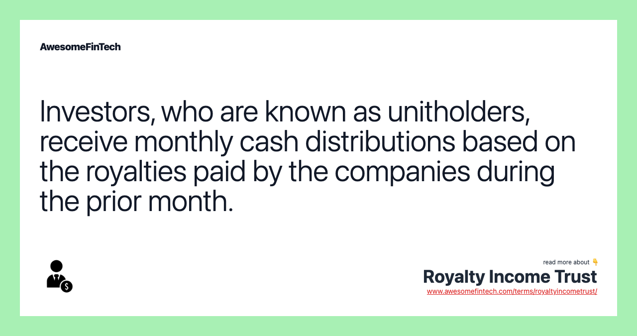 Investors, who are known as unitholders, receive monthly cash distributions based on the royalties paid by the companies during the prior month.