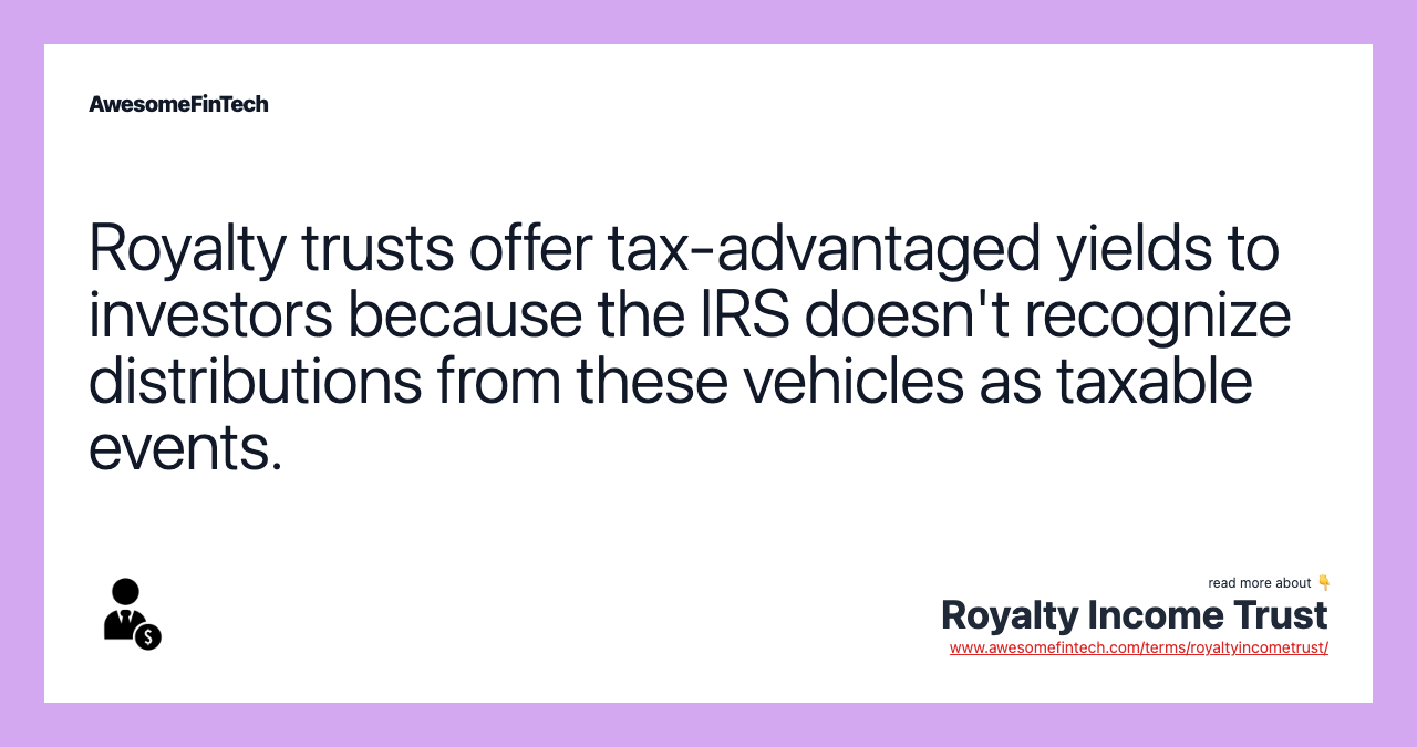 Royalty trusts offer tax-advantaged yields to investors because the IRS doesn't recognize distributions from these vehicles as taxable events.