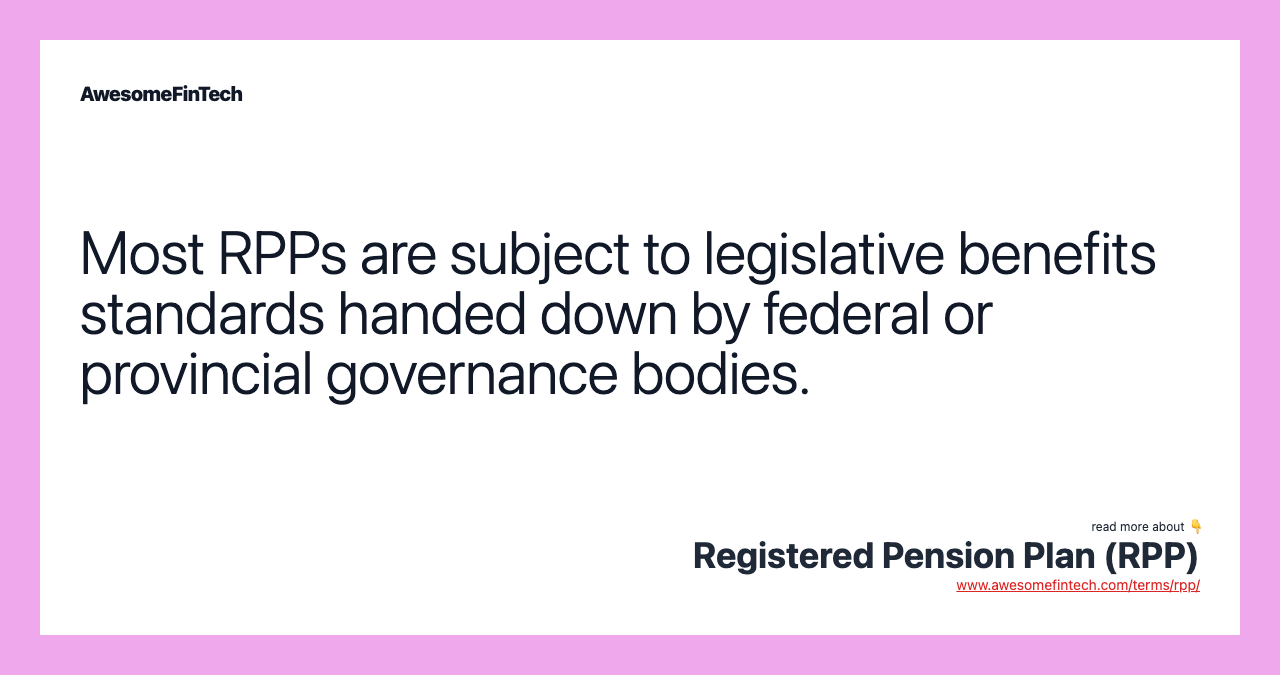 Most RPPs are subject to legislative benefits standards handed down by federal or provincial governance bodies.
