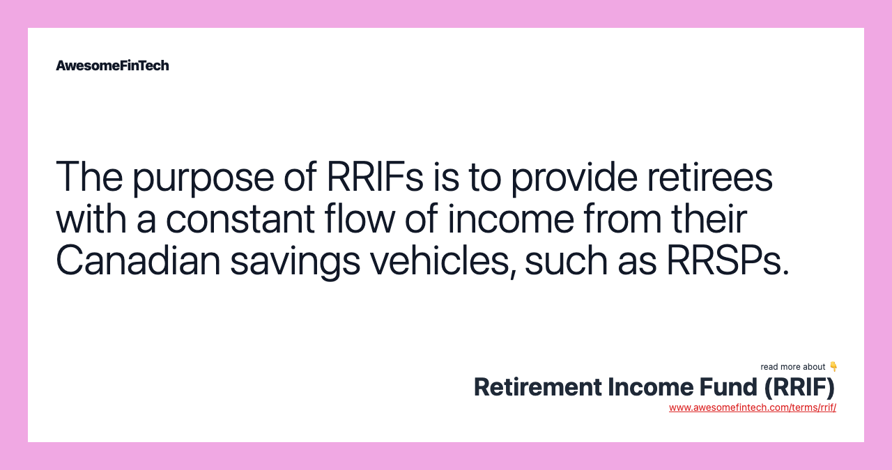 The purpose of RRIFs is to provide retirees with a constant flow of income from their Canadian savings vehicles, such as RRSPs.