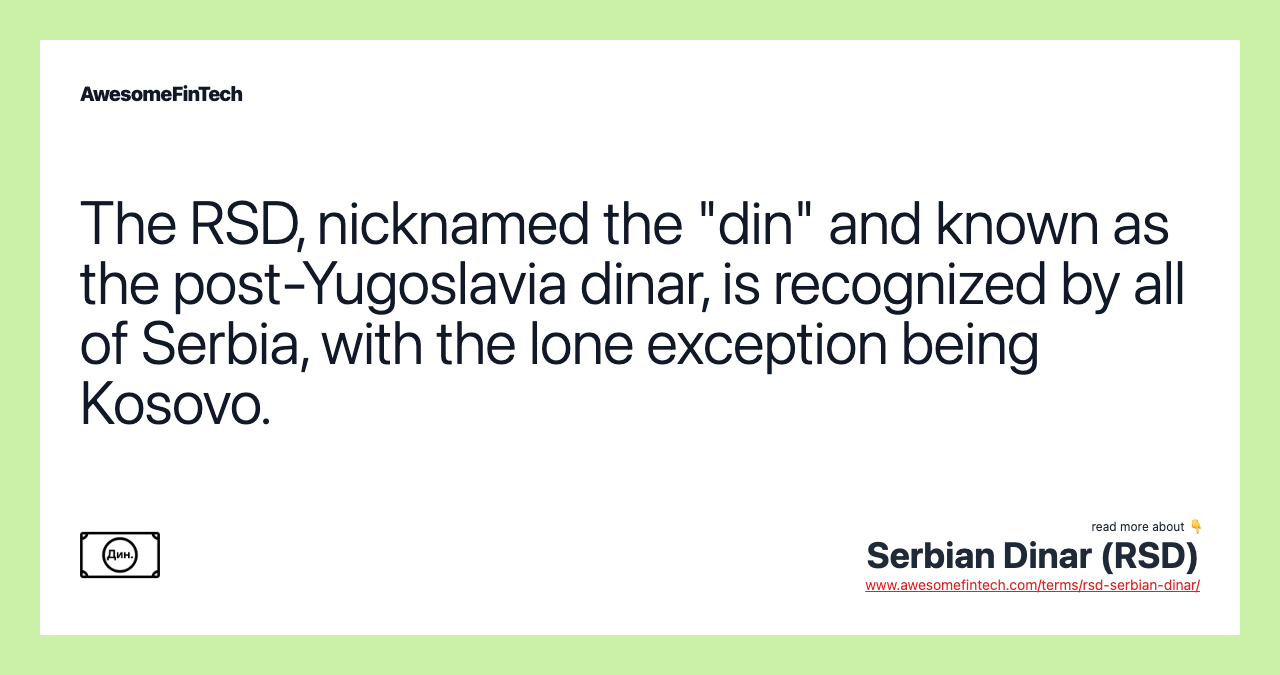 The RSD, nicknamed the "din" and known as the post-Yugoslavia dinar, is recognized by all of Serbia, with the lone exception being Kosovo.