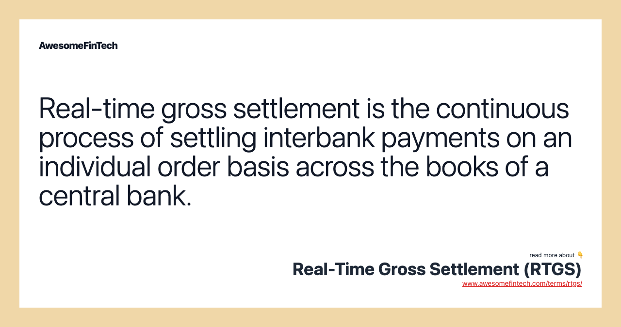 Real-time gross settlement is the continuous process of settling interbank payments on an individual order basis across the books of a central bank.