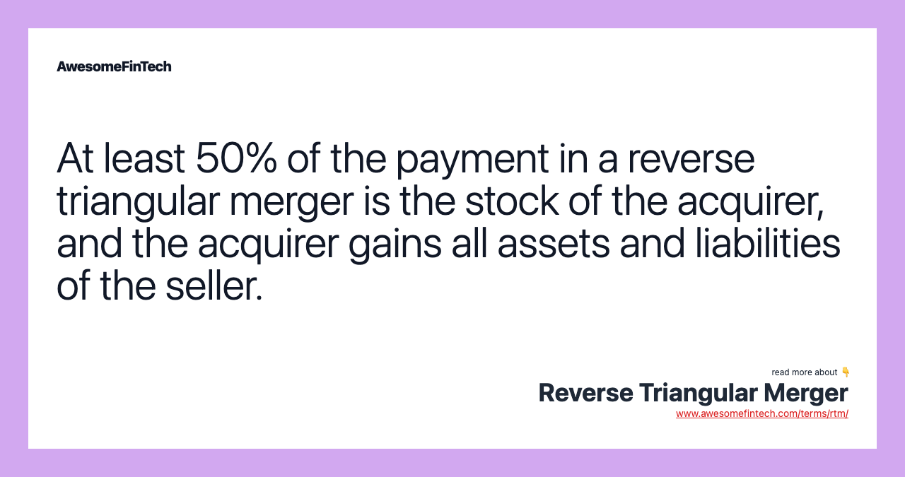 At least 50% of the payment in a reverse triangular merger is the stock of the acquirer, and the acquirer gains all assets and liabilities of the seller.