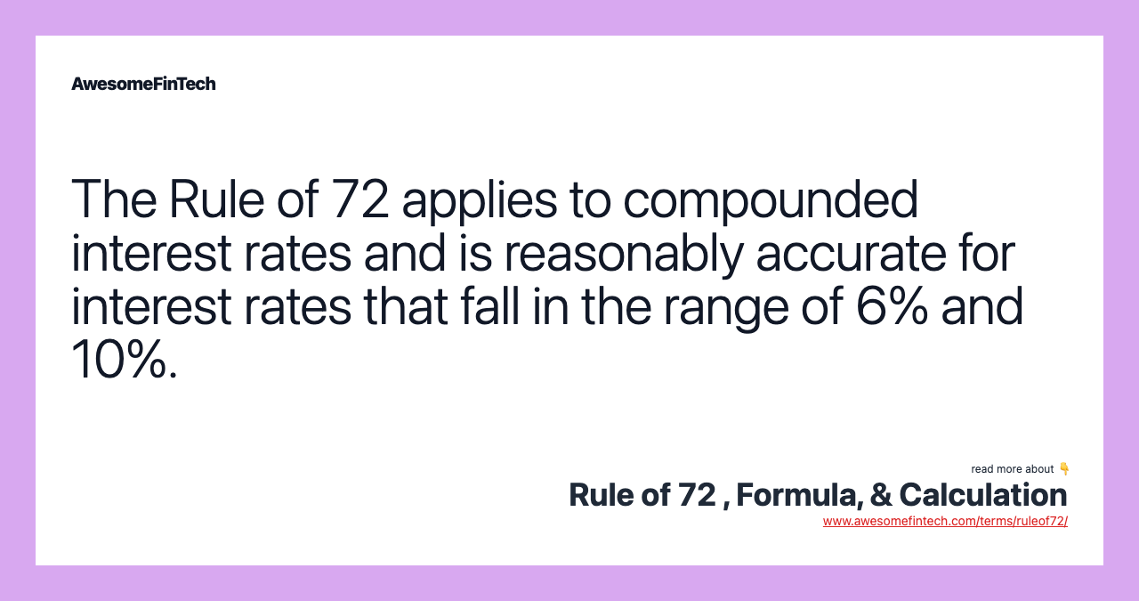 The Rule of 72 applies to compounded interest rates and is reasonably accurate for interest rates that fall in the range of 6% and 10%.