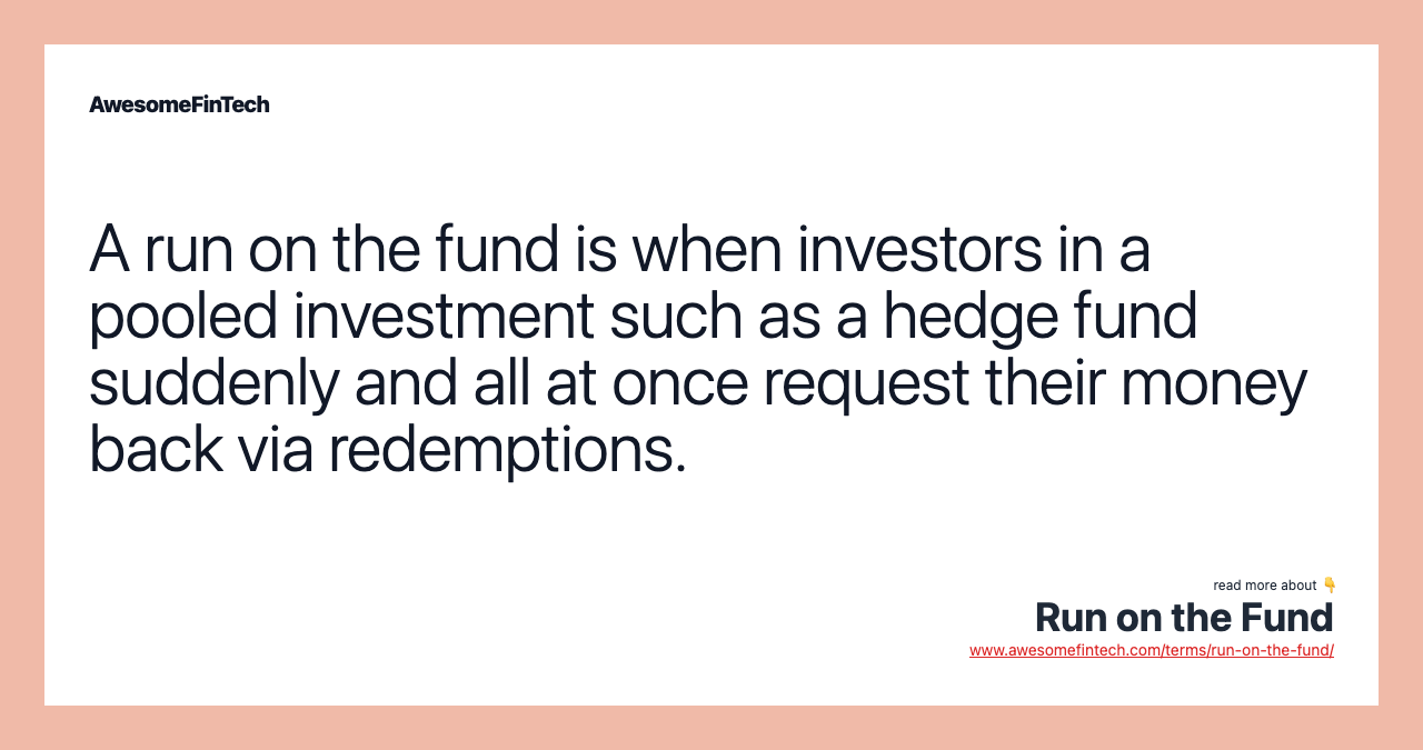 A run on the fund is when investors in a pooled investment such as a hedge fund suddenly and all at once request their money back via redemptions.