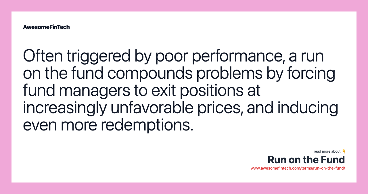 Often triggered by poor performance, a run on the fund compounds problems by forcing fund managers to exit positions at increasingly unfavorable prices, and inducing even more redemptions.