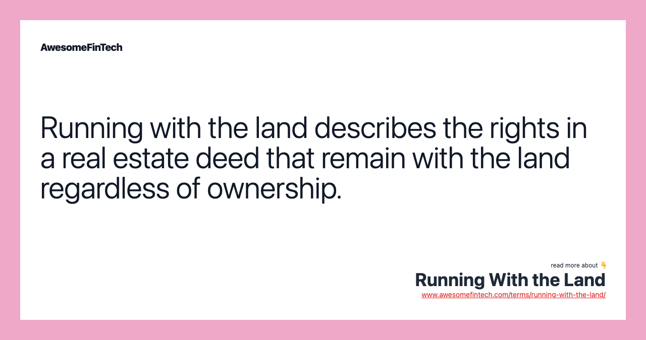 Running with the land describes the rights in a real estate deed that remain with the land regardless of ownership.