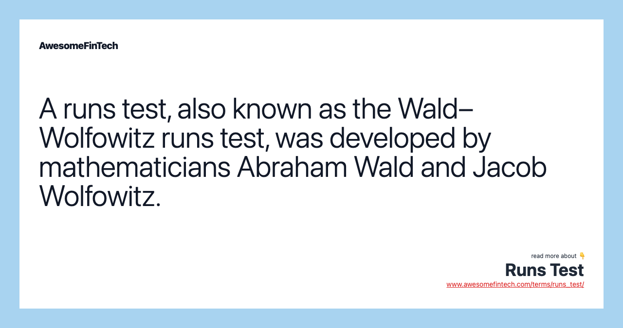 A runs test, also known as the Wald–Wolfowitz runs test, was developed by mathematicians Abraham Wald and Jacob Wolfowitz.